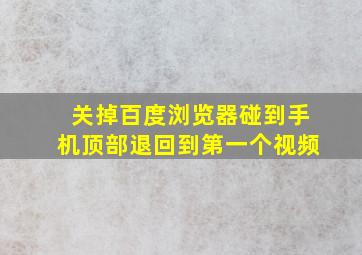 关掉百度浏览器碰到手机顶部退回到第一个视频