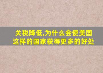 关税降低,为什么会使美国这样的国家获得更多的好处