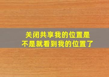 关闭共享我的位置是不是就看到我的位置了