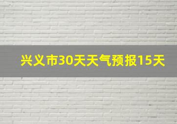 兴义市30天天气预报15天