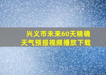 兴义市未来60天精确天气预报视频播放下载