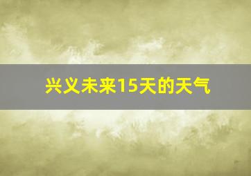 兴义未来15天的天气