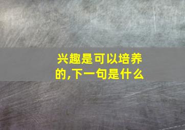 兴趣是可以培养的,下一句是什么