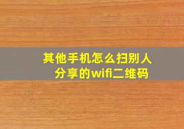 其他手机怎么扫别人分享的wifi二维码