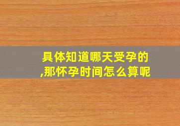 具体知道哪天受孕的,那怀孕时间怎么算呢