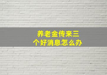 养老金传来三个好消息怎么办