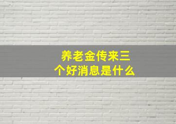 养老金传来三个好消息是什么