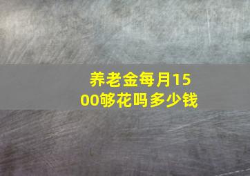 养老金每月1500够花吗多少钱