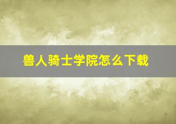 兽人骑士学院怎么下载