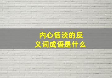 内心恬淡的反义词成语是什么