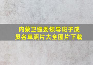 内蒙卫健委领导班子成员名单照片大全图片下载