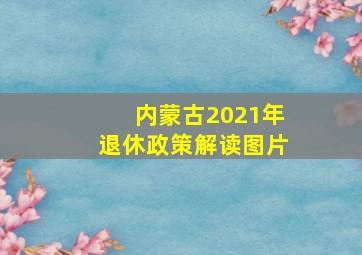 内蒙古2021年退休政策解读图片