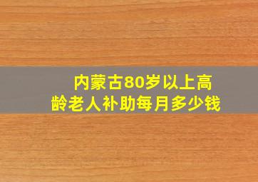 内蒙古80岁以上高龄老人补助每月多少钱