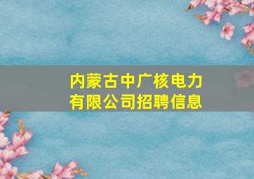 内蒙古中广核电力有限公司招聘信息