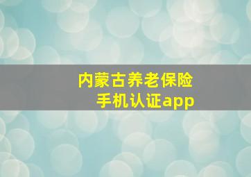 内蒙古养老保险手机认证app