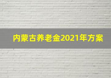 内蒙古养老金2021年方案