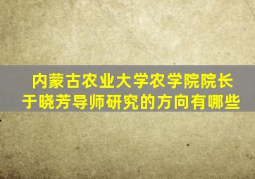 内蒙古农业大学农学院院长于晓芳导师研究的方向有哪些