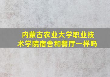 内蒙古农业大学职业技术学院宿舍和餐厅一样吗