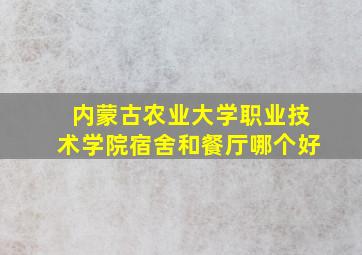 内蒙古农业大学职业技术学院宿舍和餐厅哪个好