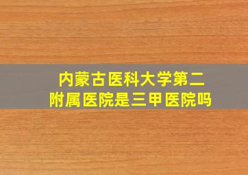 内蒙古医科大学第二附属医院是三甲医院吗