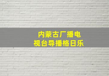 内蒙古厂播电视台导播格日乐