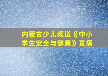 内蒙古少儿频道《中小学生安全与健康》直播