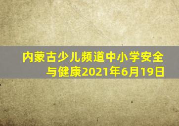 内蒙古少儿频道中小学安全与健康2021年6月19日