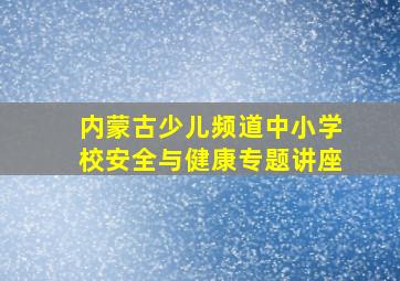 内蒙古少儿频道中小学校安全与健康专题讲座