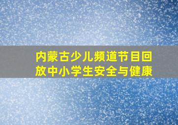 内蒙古少儿频道节目回放中小学生安全与健康