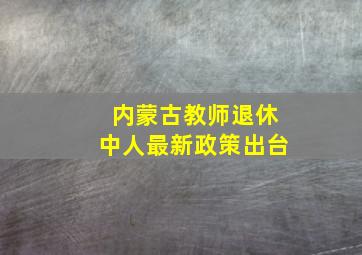 内蒙古教师退休中人最新政策出台