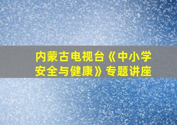 内蒙古电视台《中小学安全与健康》专题讲座