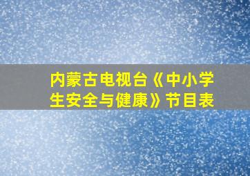 内蒙古电视台《中小学生安全与健康》节目表