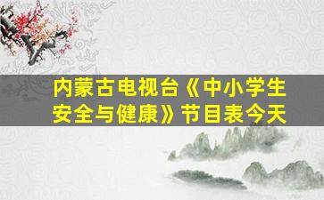 内蒙古电视台《中小学生安全与健康》节目表今天