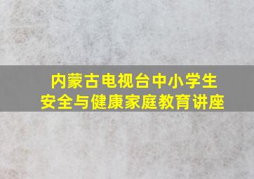 内蒙古电视台中小学生安全与健康家庭教育讲座