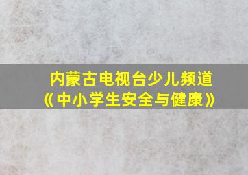 内蒙古电视台少儿频道《中小学生安全与健康》