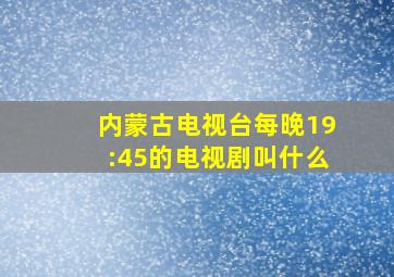 内蒙古电视台每晚19:45的电视剧叫什么