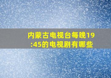 内蒙古电视台每晚19:45的电视剧有哪些