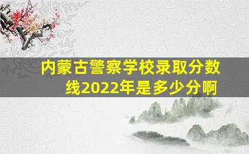 内蒙古警察学校录取分数线2022年是多少分啊