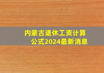 内蒙古退休工资计算公式2024最新消息