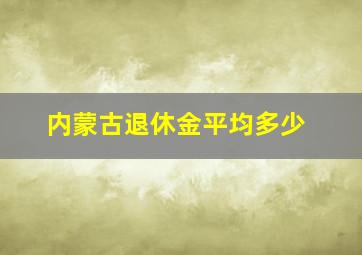 内蒙古退休金平均多少