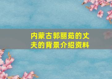 内蒙古郭丽茹的丈夫的背景介绍资料