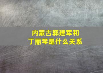 内蒙古郭建军和丁丽琴是什么关系