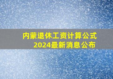 内蒙退休工资计算公式2024最新消息公布