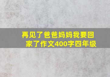 再见了爸爸妈妈我要回家了作文400字四年级