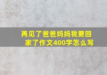 再见了爸爸妈妈我要回家了作文400字怎么写