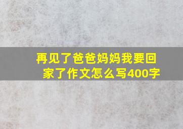 再见了爸爸妈妈我要回家了作文怎么写400字