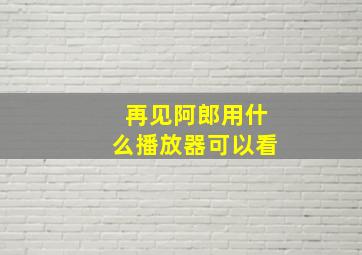 再见阿郎用什么播放器可以看