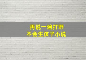 再说一遍打野不会生孩子小说