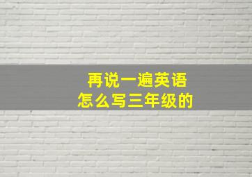 再说一遍英语怎么写三年级的