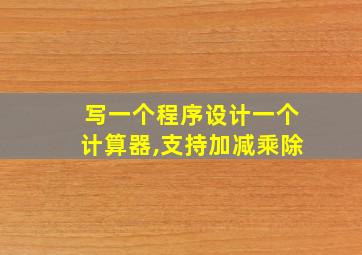 写一个程序设计一个计算器,支持加减乘除